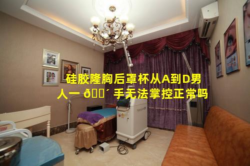硅胶隆胸后罩杯从A到D男人一 🌴 手无法掌控正常吗